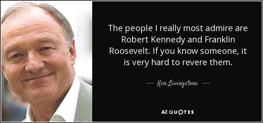 The people I really most admire are Robert Kennedy and Franklin Roosevelt. If you know someone, it is very hard to revere them. - Ken Livingstone