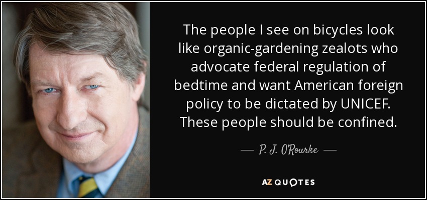 The people I see on bicycles look like organic-gardening zealots who advocate federal regulation of bedtime and want American foreign policy to be dictated by UNICEF. These people should be confined. - P. J. O'Rourke