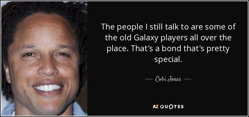 The people I still talk to are some of the old Galaxy players all over the place. That's a bond that's pretty special. - Cobi Jones