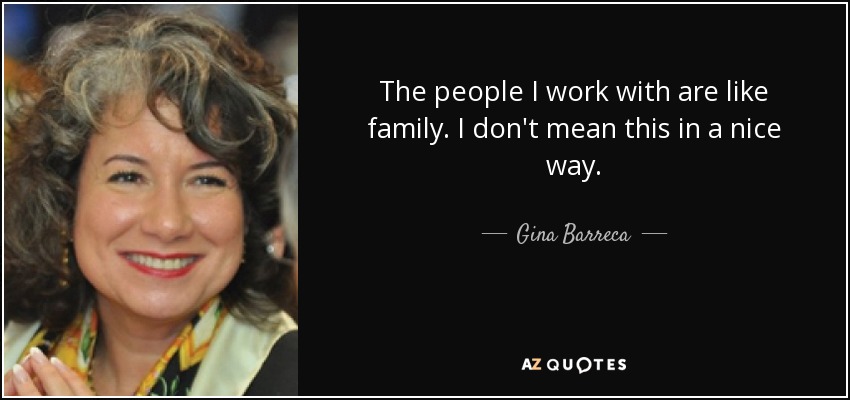 The people I work with are like family. I don't mean this in a nice way. - Gina Barreca