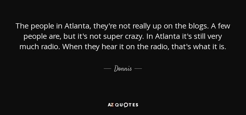 The people in Atlanta, they're not really up on the blogs. A few people are, but it's not super crazy. In Atlanta it's still very much radio. When they hear it on the radio, that's what it is. - Donnis