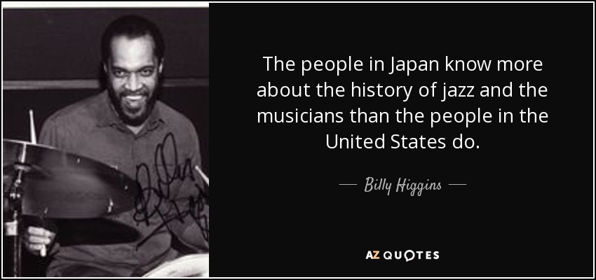 The people in Japan know more about the history of jazz and the musicians than the people in the United States do. - Billy Higgins