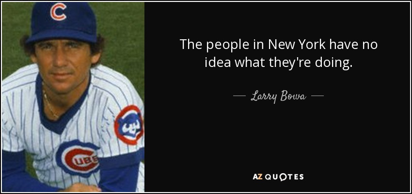 The people in New York have no idea what they're doing. - Larry Bowa