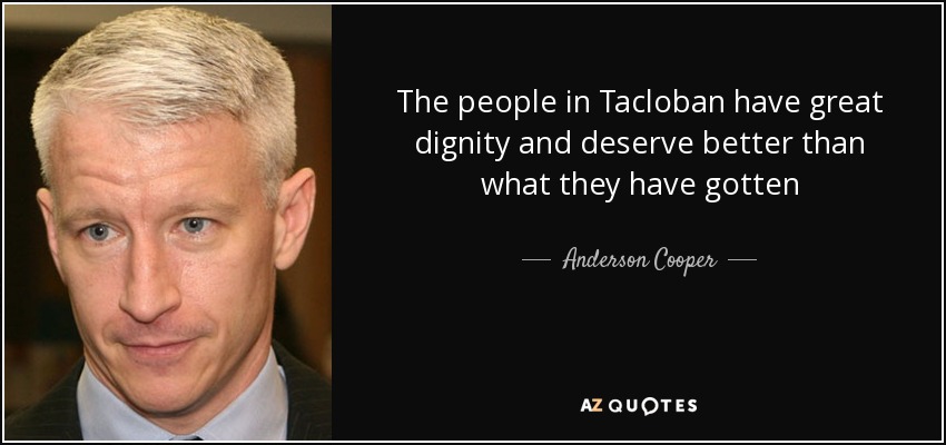 The people in Tacloban have great dignity and deserve better than what they have gotten - Anderson Cooper