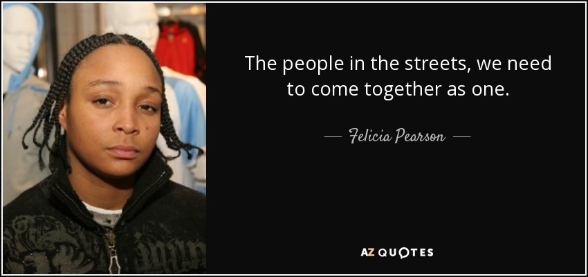The people in the streets, we need to come together as one. - Felicia Pearson