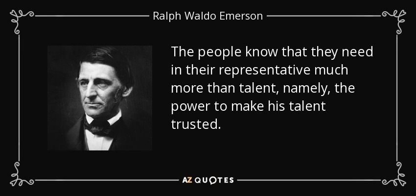 The people know that they need in their representative much more than talent, namely, the power to make his talent trusted. - Ralph Waldo Emerson
