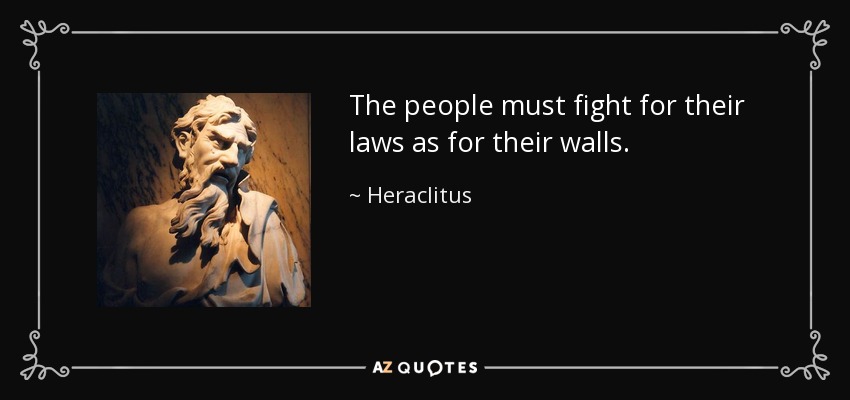 The people must fight for their laws as for their walls. - Heraclitus