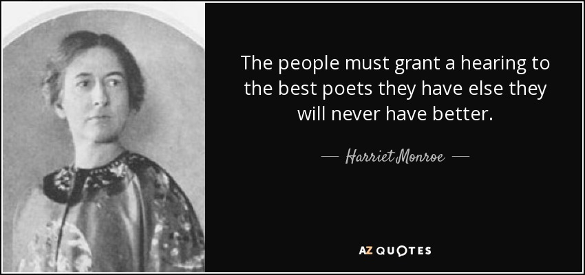 The people must grant a hearing to the best poets they have else they will never have better. - Harriet Monroe