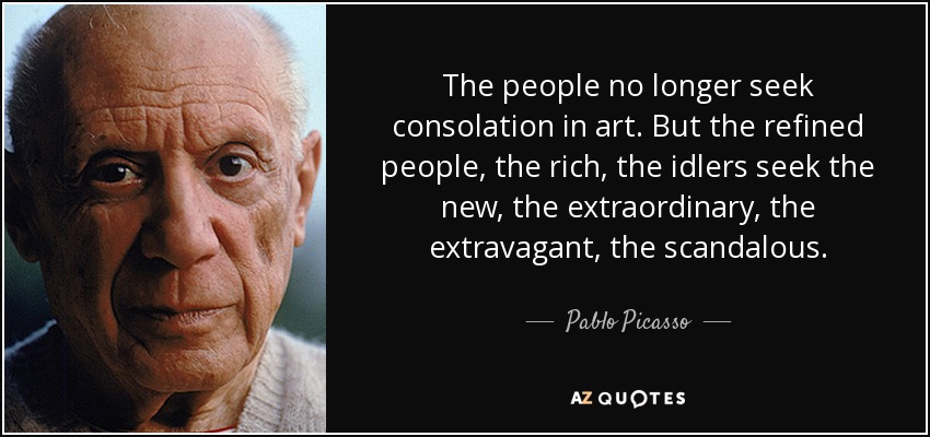 The people no longer seek consolation in art. But the refined people, the rich, the idlers seek the new, the extraordinary, the extravagant, the scandalous. - Pablo Picasso