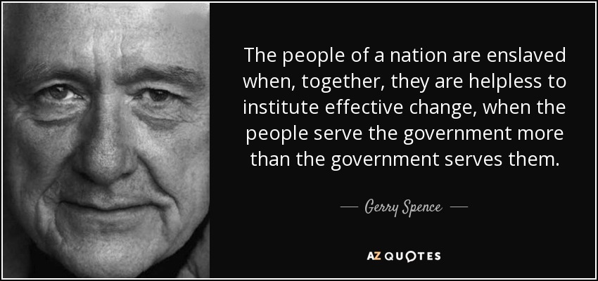 The people of a nation are enslaved when, together, they are helpless to institute effective change, when the people serve the government more than the government serves them. - Gerry Spence