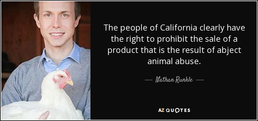 The people of California clearly have the right to prohibit the sale of a product that is the result of abject animal abuse. - Nathan Runkle