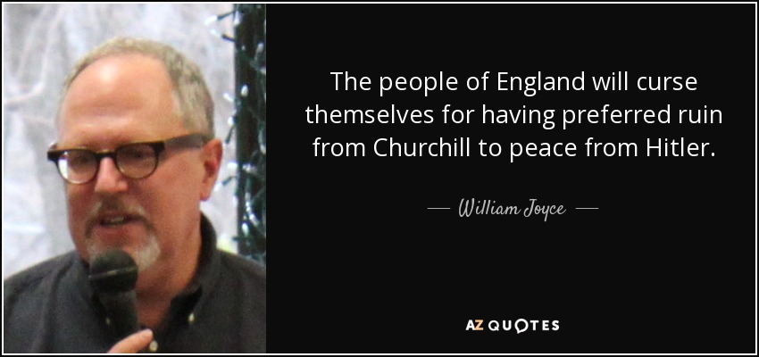 The people of England will curse themselves for having preferred ruin from Churchill to peace from Hitler. - William Joyce