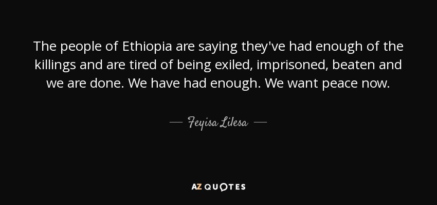 The people of Ethiopia are saying they've had enough of the killings and are tired of being exiled, imprisoned, beaten and we are done. We have had enough. We want peace now. - Feyisa Lilesa