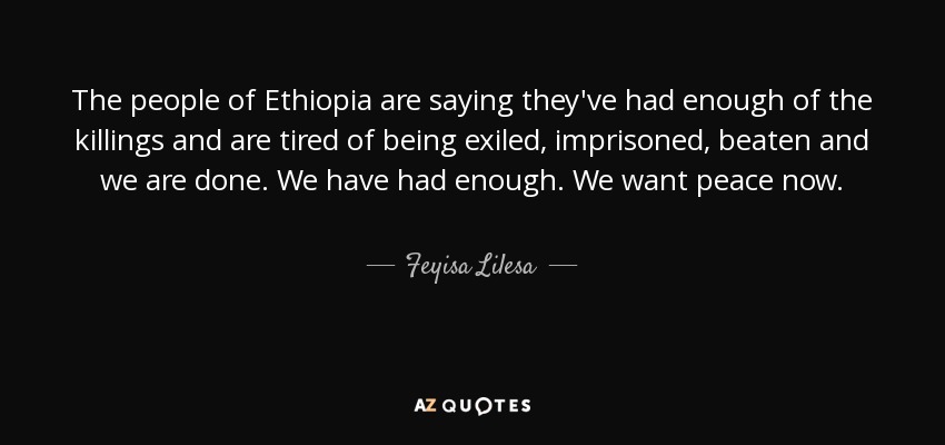 The people of Ethiopia are saying they've had enough of the killings and are tired of being exiled, imprisoned, beaten and we are done. We have had enough. We want peace now. - Feyisa Lilesa