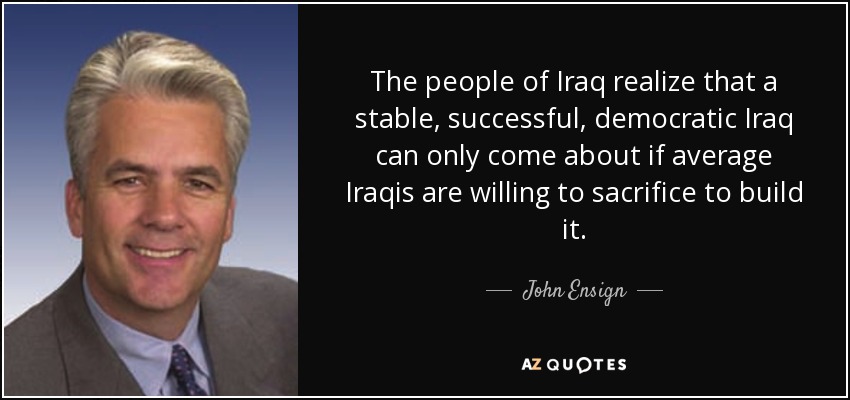 The people of Iraq realize that a stable, successful, democratic Iraq can only come about if average Iraqis are willing to sacrifice to build it. - John Ensign