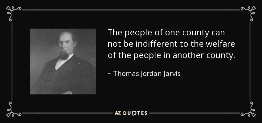 The people of one county can not be indifferent to the welfare of the people in another county. - Thomas Jordan Jarvis