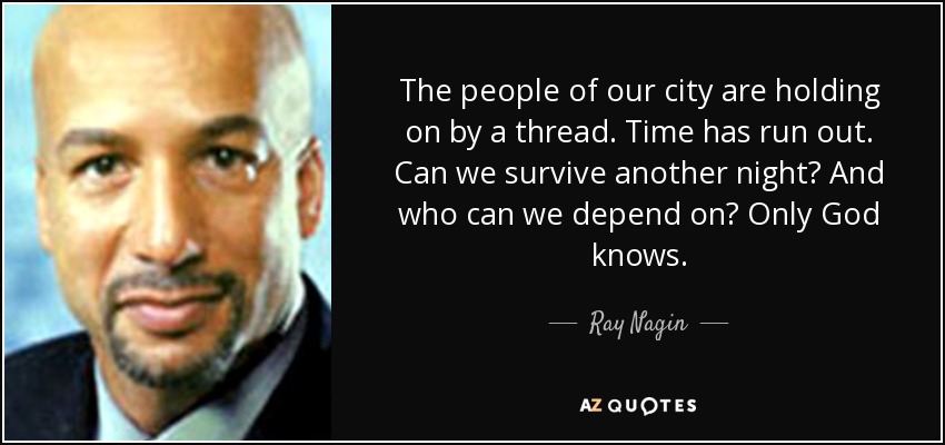 The people of our city are holding on by a thread. Time has run out. Can we survive another night? And who can we depend on? Only God knows. - Ray Nagin