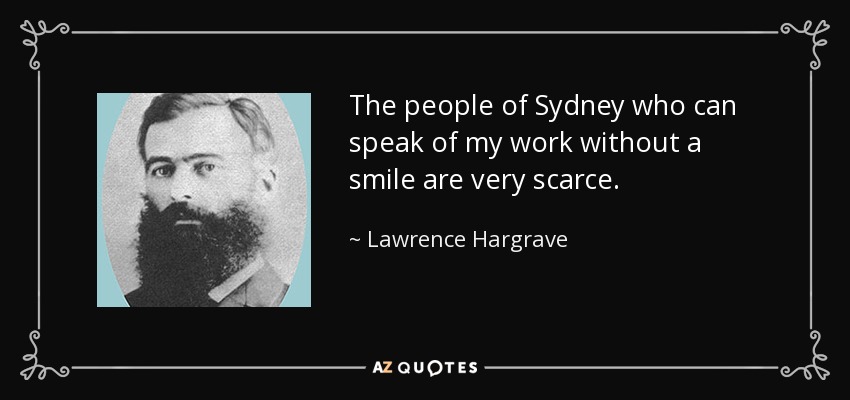 The people of Sydney who can speak of my work without a smile are very scarce. - Lawrence Hargrave