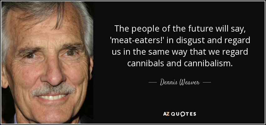 The people of the future will say, 'meat-eaters!' in disgust and regard us in the same way that we regard cannibals and cannibalism. - Dennis Weaver