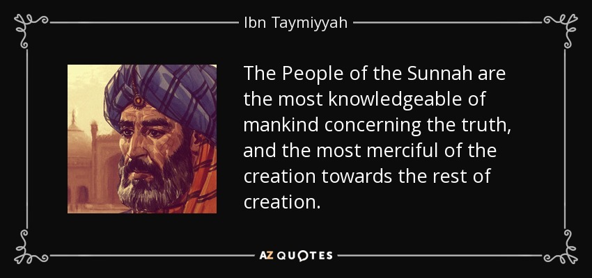 The People of the Sunnah are the most knowledgeable of mankind concerning the truth, and the most merciful of the creation towards the rest of creation. - Ibn Taymiyyah