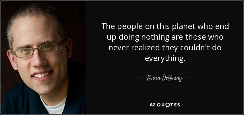 The people on this planet who end up doing nothing are those who never realized they couldn't do everything. - Kevin DeYoung