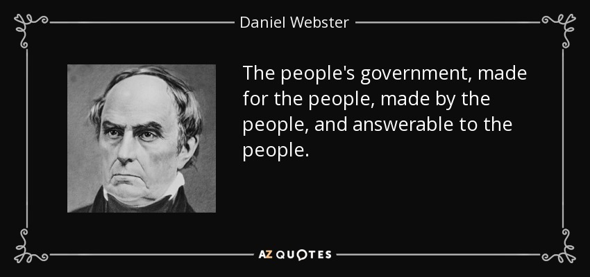 The people's government, made for the people, made by the people, and answerable to the people. - Daniel Webster