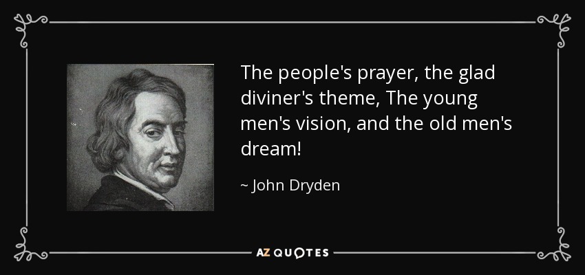 The people's prayer, the glad diviner's theme, The young men's vision, and the old men's dream! - John Dryden