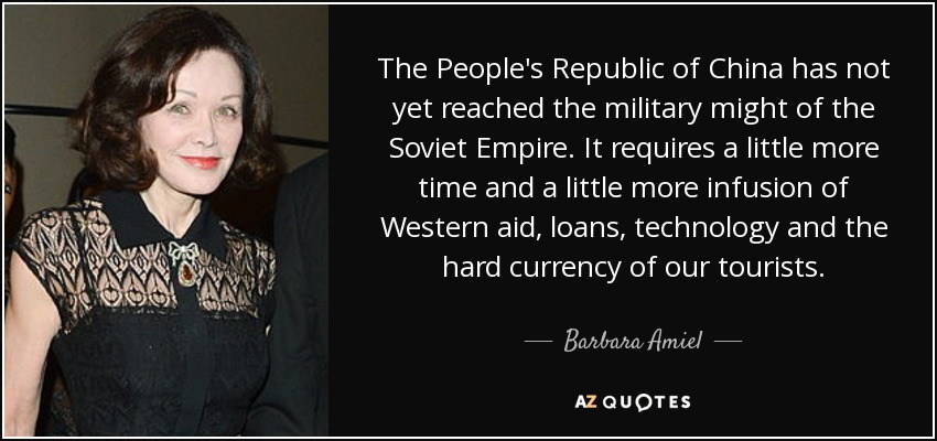 The People's Republic of China has not yet reached the military might of the Soviet Empire. It requires a little more time and a little more infusion of Western aid, loans, technology and the hard currency of our tourists. - Barbara Amiel