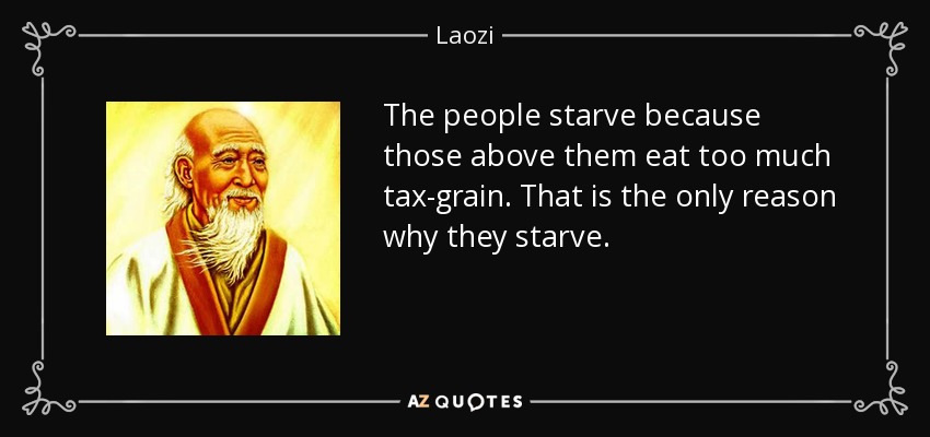 The people starve because those above them eat too much tax-grain. That is the only reason why they starve. - Laozi