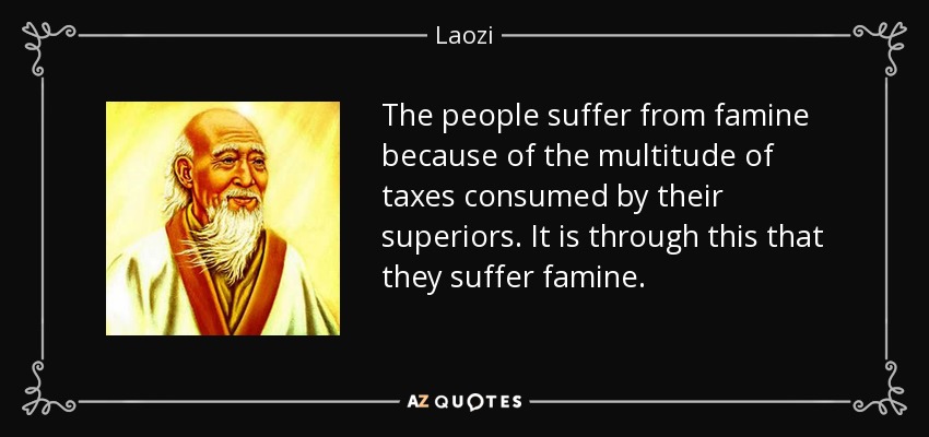 The people suffer from famine because of the multitude of taxes consumed by their superiors. It is through this that they suffer famine. - Laozi