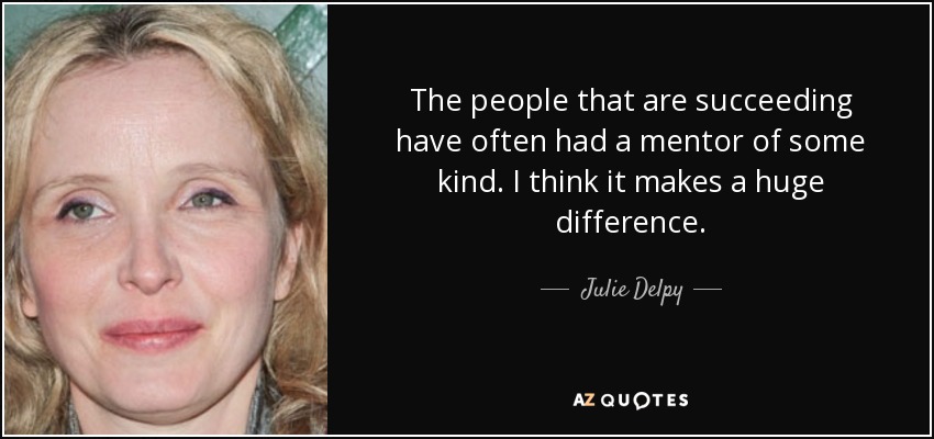 The people that are succeeding have often had a mentor of some kind. I think it makes a huge difference. - Julie Delpy