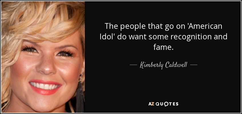 The people that go on 'American Idol' do want some recognition and fame. - Kimberly Caldwell