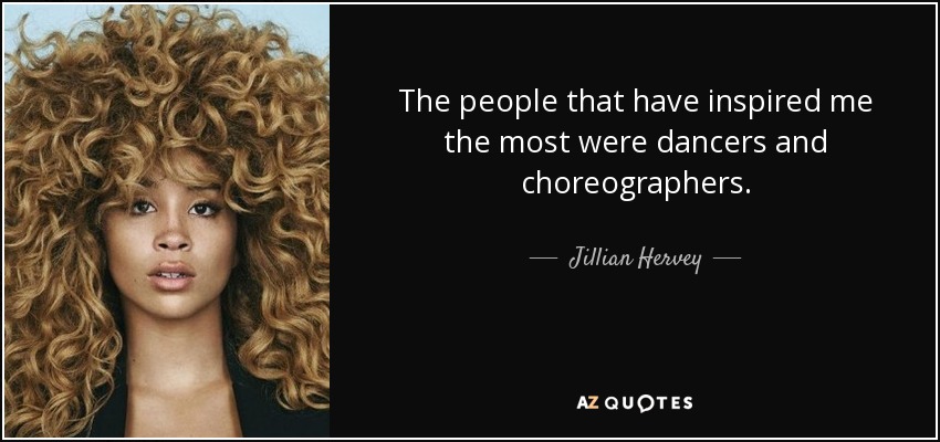 The people that have inspired me the most were dancers and choreographers. - Jillian Hervey