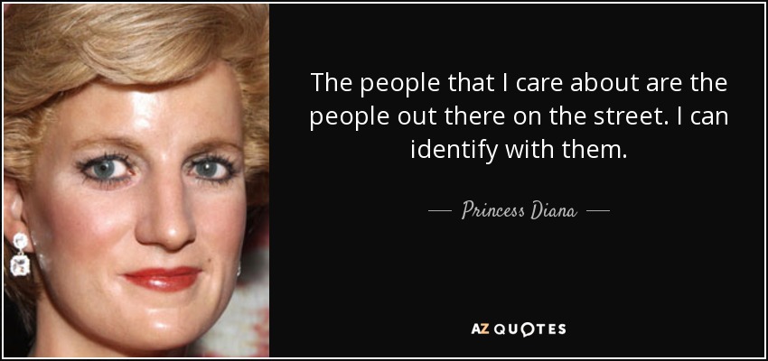 The people that I care about are the people out there on the street. I can identify with them. - Princess Diana