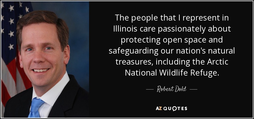 The people that I represent in Illinois care passionately about protecting open space and safeguarding our nation's natural treasures, including the Arctic National Wildlife Refuge. - Robert Dold
