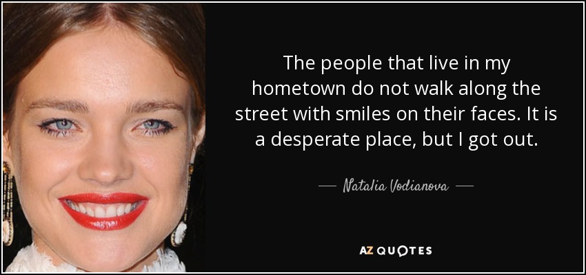 The people that live in my hometown do not walk along the street with smiles on their faces. It is a desperate place, but I got out. - Natalia Vodianova