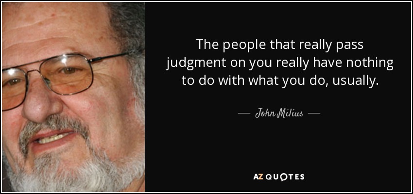 The people that really pass judgment on you really have nothing to do with what you do, usually. - John Milius