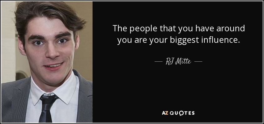 The people that you have around you are your biggest influence. - RJ Mitte