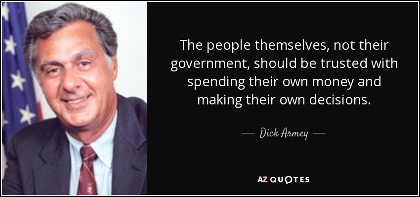 The people themselves, not their government, should be trusted with spending their own money and making their own decisions. - Dick Armey