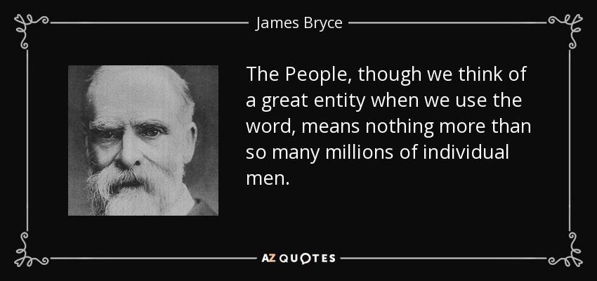 The People, though we think of a great entity when we use the word, means nothing more than so many millions of individual men. - James Bryce