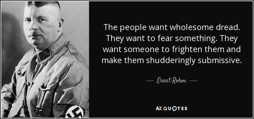 The people want wholesome dread. They want to fear something. They want someone to frighten them and make them shudderingly submissive. - Ernst Rohm