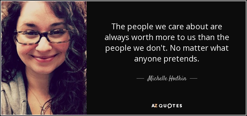 The people we care about are always worth more to us than the people we don't. No matter what anyone pretends. - Michelle Hodkin