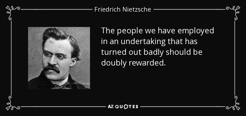 The people we have employed in an undertaking that has turned out badly should be doubly rewarded. - Friedrich Nietzsche