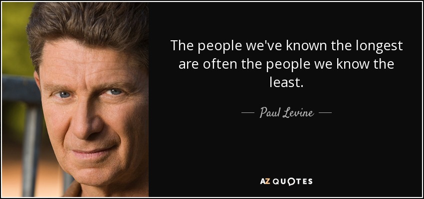 The people we've known the longest are often the people we know the least. - Paul Levine