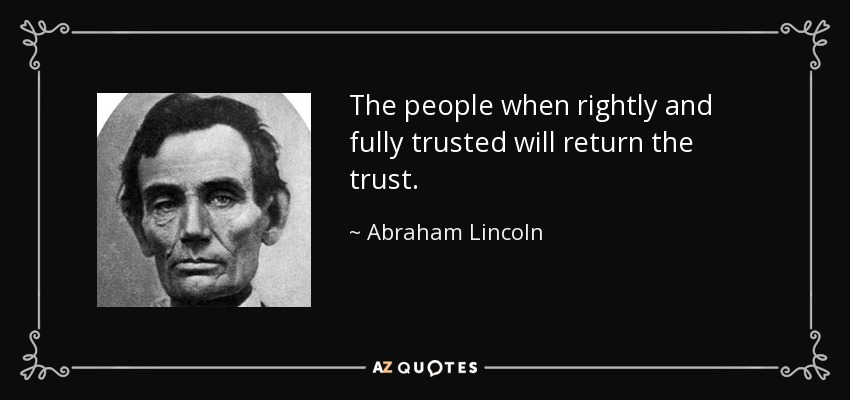 The people when rightly and fully trusted will return the trust. - Abraham Lincoln