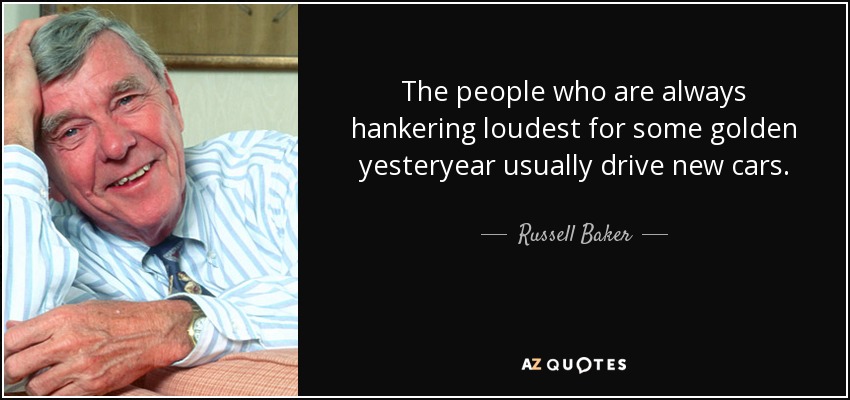 The people who are always hankering loudest for some golden yesteryear usually drive new cars. - Russell Baker