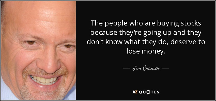 The people who are buying stocks because they're going up and they don't know what they do, deserve to lose money. - Jim Cramer