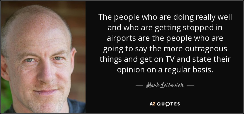 The people who are doing really well and who are getting stopped in airports are the people who are going to say the more outrageous things and get on TV and state their opinion on a regular basis. - Mark Leibovich