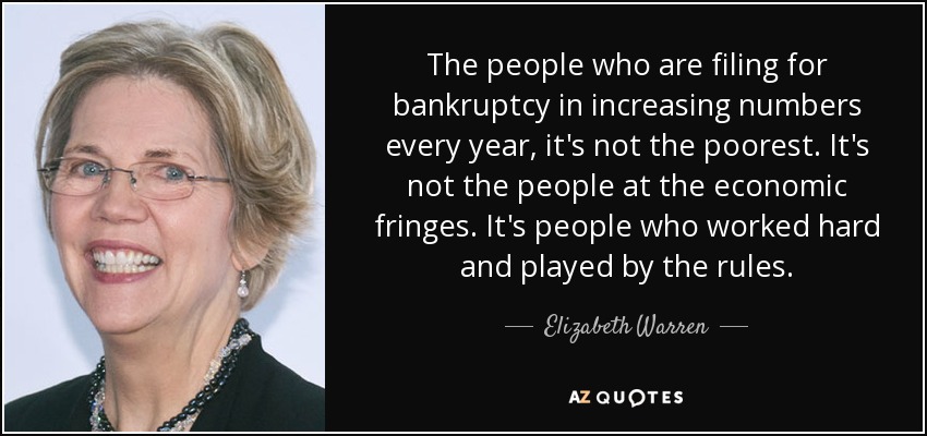 The people who are filing for bankruptcy in increasing numbers every year, it's not the poorest. It's not the people at the economic fringes. It's people who worked hard and played by the rules. - Elizabeth Warren