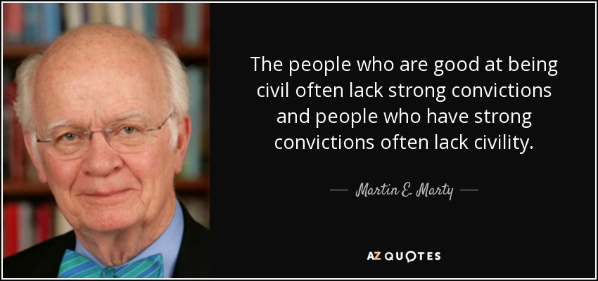 The people who are good at being civil often lack strong convictions and people who have strong convictions often lack civility. - Martin E. Marty